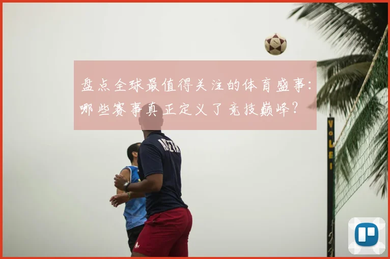 盘点全球最值得关注的体育盛事：哪些赛事真正定义了竞技巅峰？