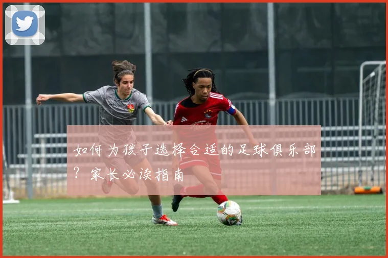 如何为孩子选择合适的足球俱乐部？家长必读指南