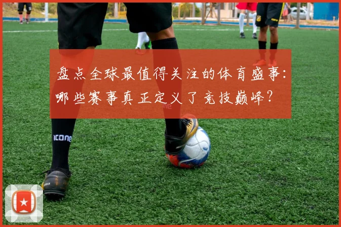 盘点全球最值得关注的体育盛事：哪些赛事真正定义了竞技巅峰？