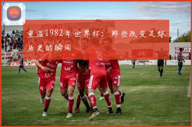 重温1982年世界杯：那些改变足球历史的瞬间