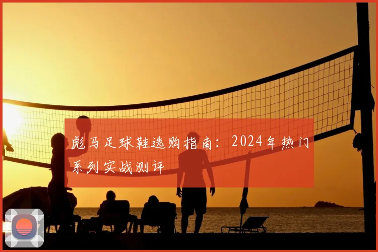 彪马足球鞋选购指南：2024年热门系列实战测评