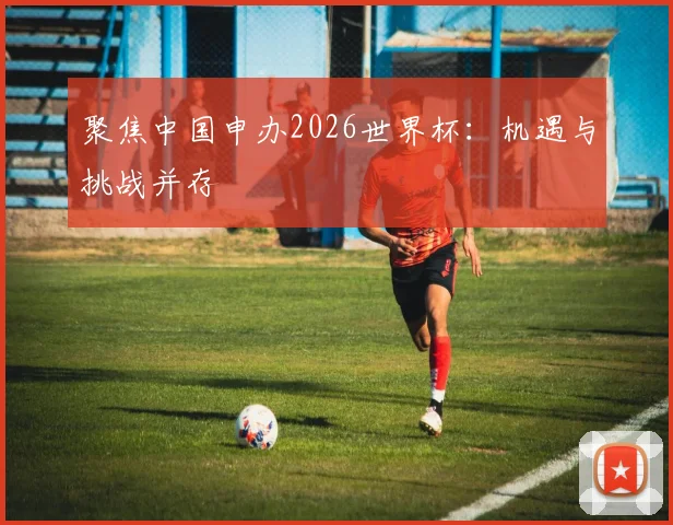 聚焦中国申办2026世界杯：机遇与挑战并存