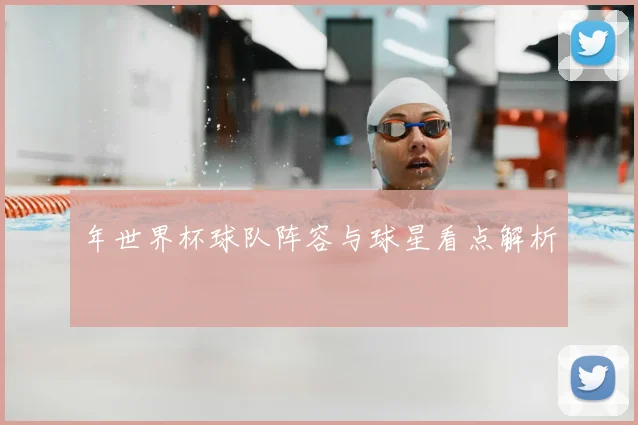 年世界杯球队阵容与球星看点解析