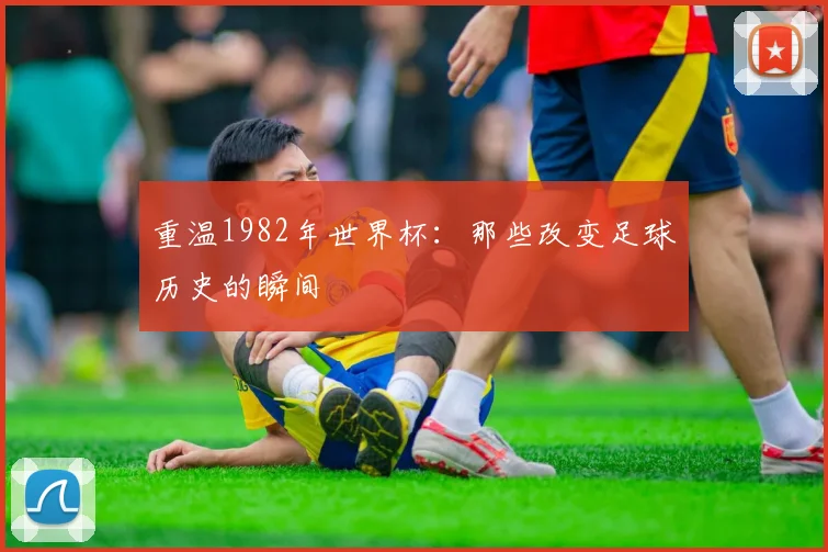 重温1982年世界杯：那些改变足球历史的瞬间