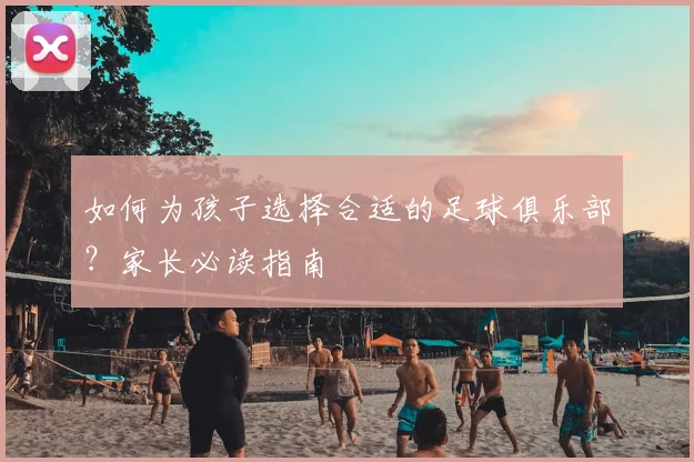 如何为孩子选择合适的足球俱乐部？家长必读指南